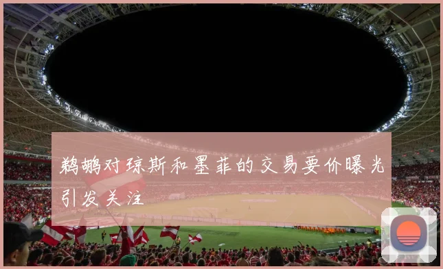 鹈鹕对琼斯和墨菲的交易要价曝光引发关注