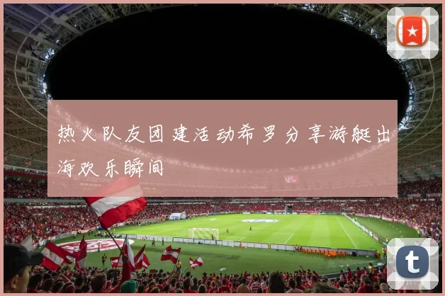 热火队友团建活动希罗分享游艇出海欢乐瞬间