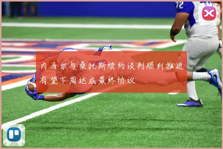 内马尔与桑托斯续约谈判顺利推进有望下周达成最终协议