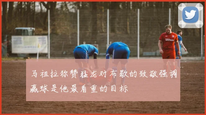 马祖拉称赞猛龙对布歇的致敬强调赢球是他最看重的目标