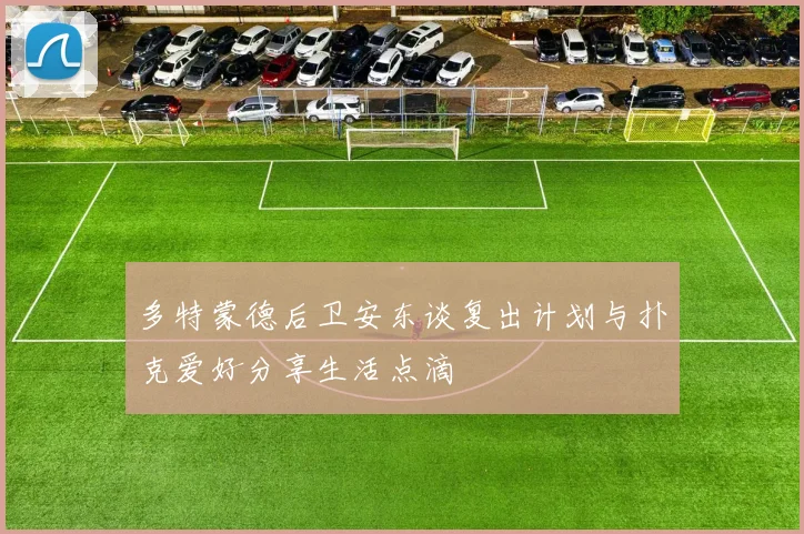 多特蒙德后卫安东谈复出计划与扑克爱好分享生活点滴