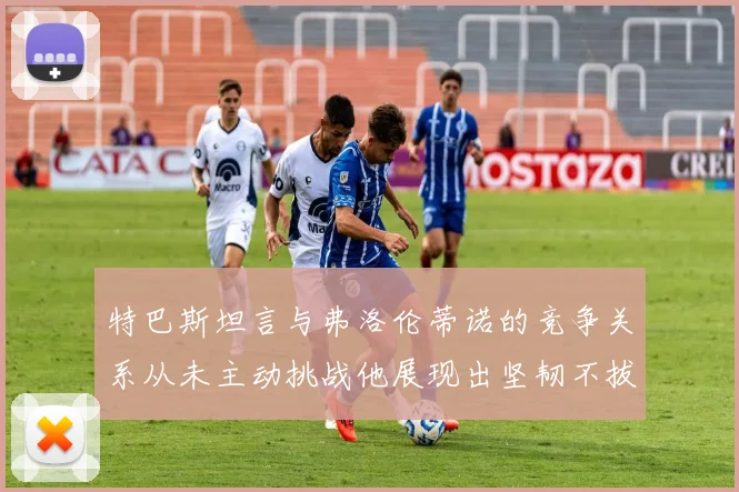 特巴斯坦言与弗洛伦蒂诺的竞争关系从未主动挑战他展现出坚韧不拔的精神