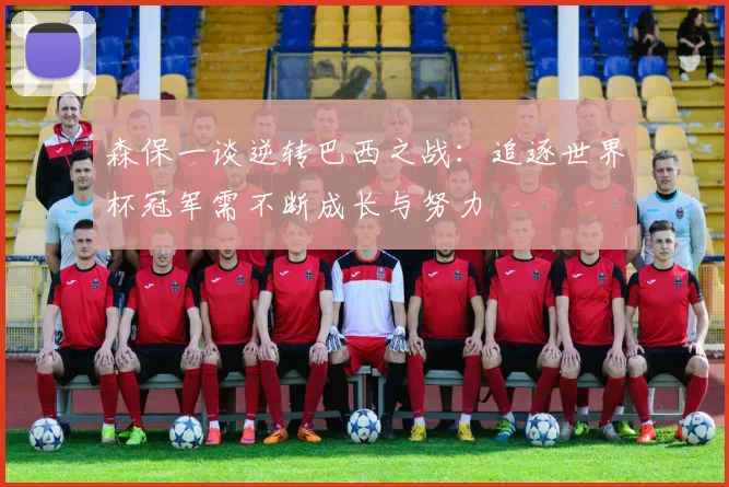 森保一谈逆转巴西之战：追逐世界杯冠军需不断成长与努力