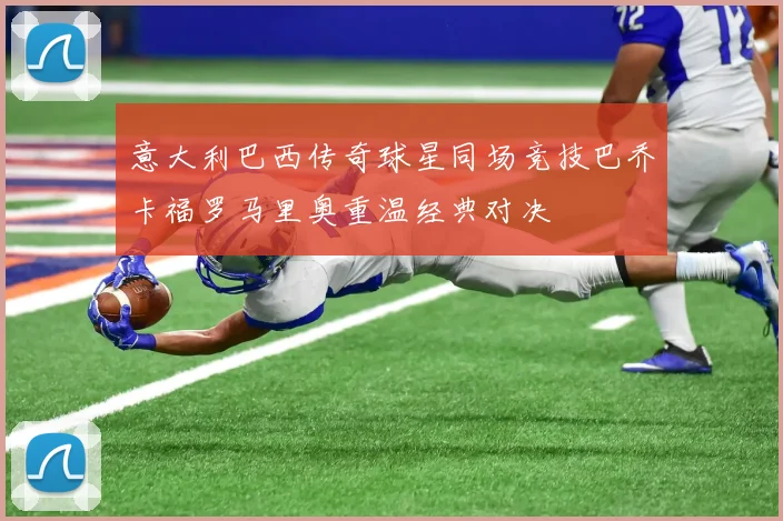 意大利巴西传奇球星同场竞技巴乔卡福罗马里奥重温经典对决