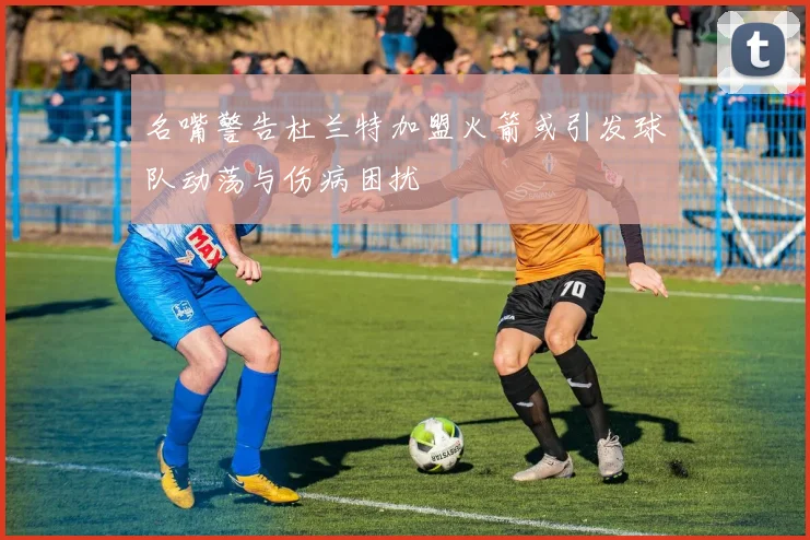 名嘴警告杜兰特加盟火箭或引发球队动荡与伤病困扰