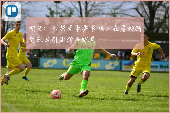 湖记：东契奇未要求湖人在詹姆斯离队后引进新星球员