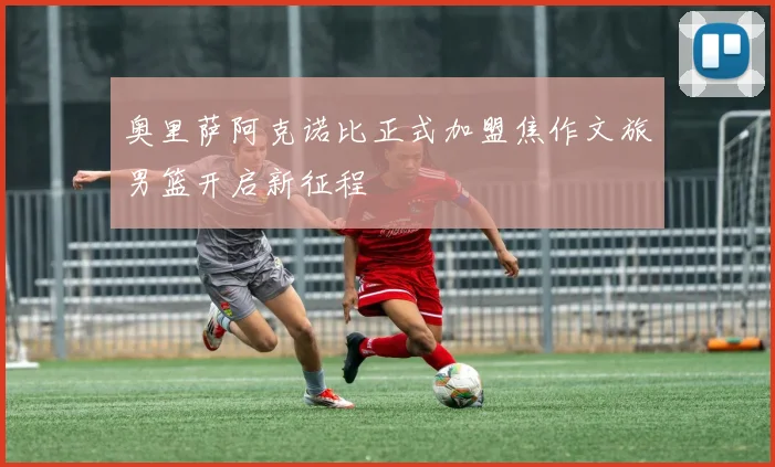 奥里萨阿克诺比正式加盟焦作文旅男篮开启新征程