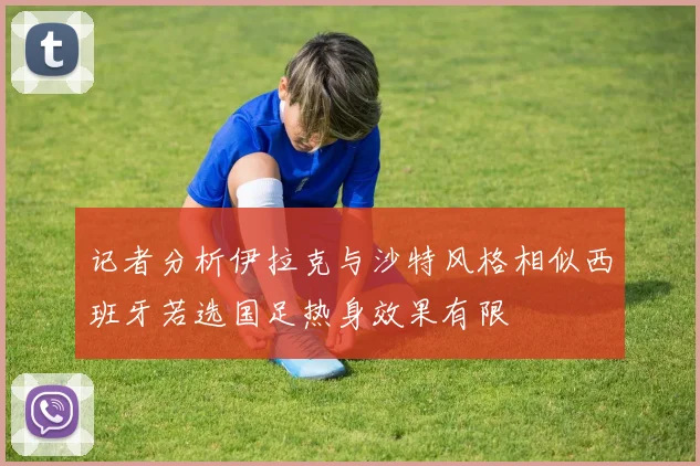记者分析伊拉克与沙特风格相似西班牙若选国足热身效果有限